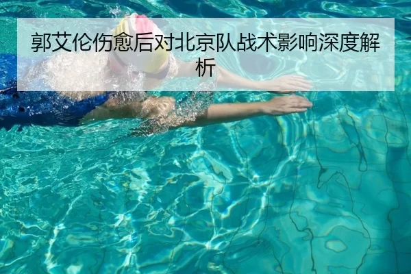 郭艾伦伤愈后对北京队战术影响深度解析
