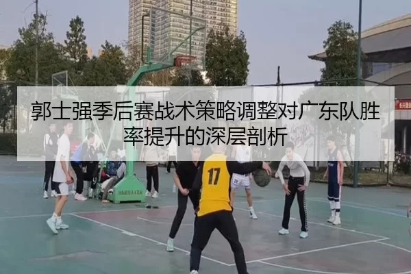郭士强季后赛战术策略调整对广东队胜率提升的深层剖析