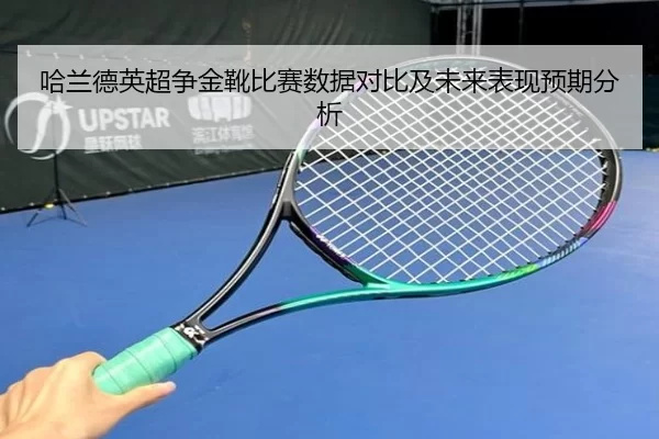 哈兰德英超争金靴比赛数据对比及未来表现预期分析