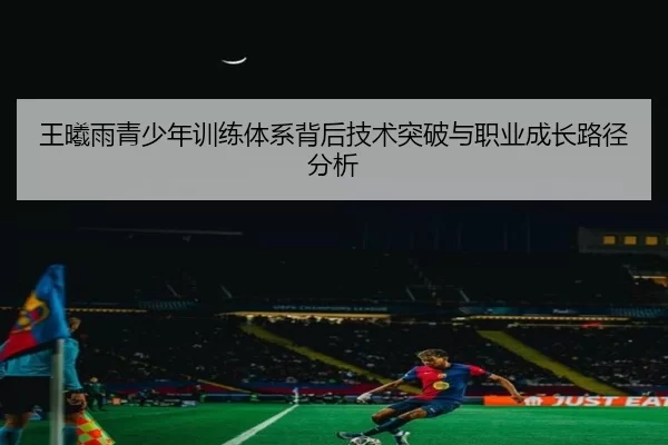 王曦雨青少年训练体系背后技术突破与职业成长路径分析
